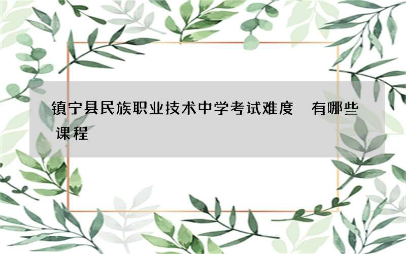 镇宁县民族职业技术中学考试难度 有哪些课程